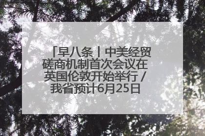 早八条丨中美经贸磋商机制首次会议在英国伦敦开始举行／我省预计6月25日公布高考成绩与录取最低控制分数线