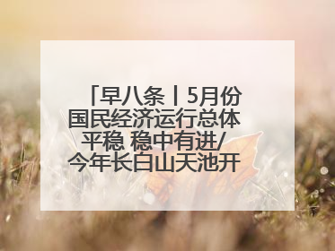 早八条丨5月份国民经济运行总体平稳 稳中有进/今年长白山天池开冰首现“文武双全”奇观