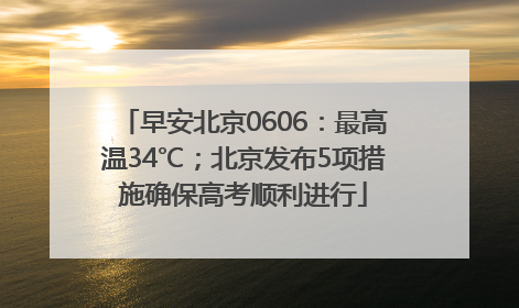 早安北京0606：最高温34℃；北京发布5项措施确保高考顺利进行