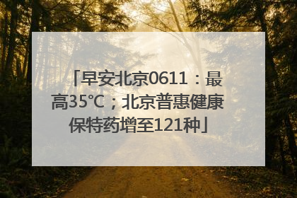 早安北京0611：最高35℃；北京普惠健康保特药增至121种