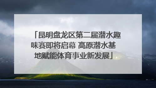 昆明盘龙区第二届潜水趣味赛即将启幕 高原潜水基地赋能体育事业新发展