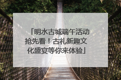 明水古城端午活动抢先看！古礼新趣文化盛宴等你来体验