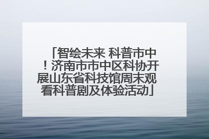 智绘未来 科普市中！济南市市中区科协开展山东省科技馆周末观看科普剧及体验活动