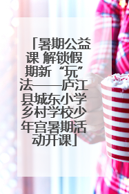 暑期公益课 解锁假期新“玩”法——庐江县城东小学乡村学校少年宫暑期活动开课