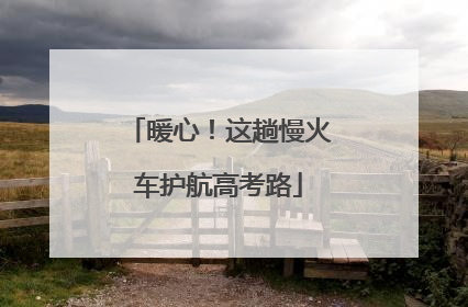 暖心！这趟慢火车护航高考路