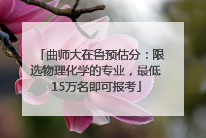 曲师大在鲁预估分：限选物理化学的专业，最低15万名即可报考
