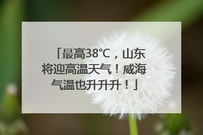 最高38℃，山东将迎高温天气！威海气温也升升升！