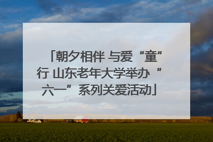 朝夕相伴 与爱“童”行 山东老年大学举办“六一”系列关爱活动