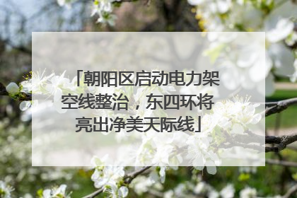 朝阳区启动电力架空线整治，东四环将亮出净美天际线