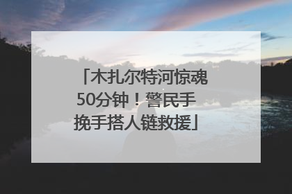 木扎尔特河惊魂50分钟！警民手挽手搭人链救援