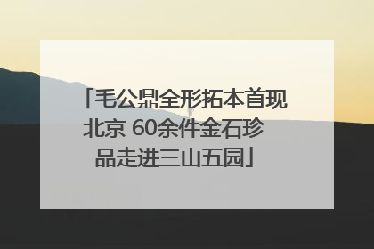 毛公鼎全形拓本首现北京 60余件金石珍品走进三山五园