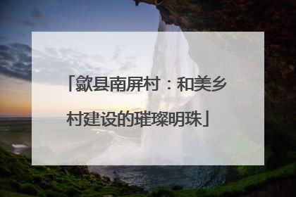 歙县南屏村：和美乡村建设的璀璨明珠