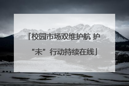 校园市场双维护航 护“未”行动持续在线