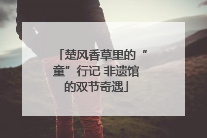 楚风香草里的“童”行记 非遗馆的双节奇遇