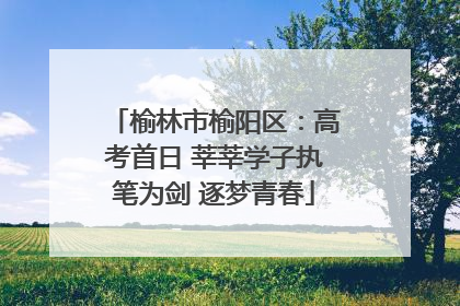 榆林市榆阳区：高考首日 莘莘学子执笔为剑 逐梦青春