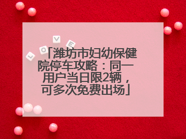 潍坊市妇幼保健院停车攻略：同一用户当日限2辆，可多次免费出场