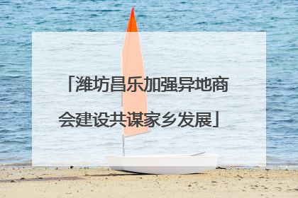 潍坊昌乐加强异地商会建设共谋家乡发展