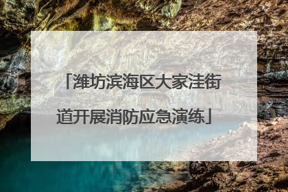 潍坊滨海区大家洼街道开展消防应急演练