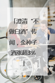 澄清“不做白酒”传闻，金种子酒涨超3%