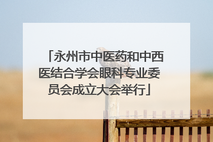 永州市中医药和中西医结合学会眼科专业委员会成立大会举行