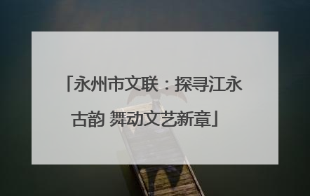 永州市文联：探寻江永古韵 舞动文艺新章