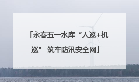 永春五一水库“人巡+机巡” 筑牢防汛安全网