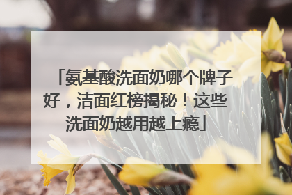 氨基酸洗面奶哪个牌子好，洁面红榜揭秘！这些洗面奶越用越上瘾