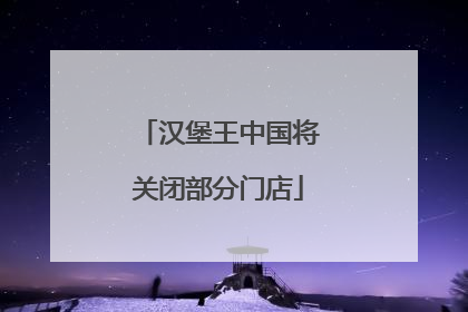 汉堡王中国将关闭部分门店