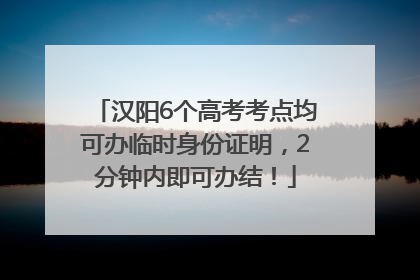汉阳6个高考考点均可办临时身份证明，2分钟内即可办结！