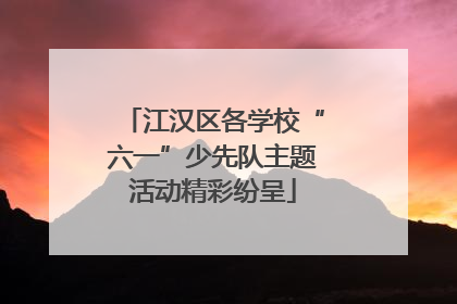 江汉区各学校“六一”少先队主题活动精彩纷呈