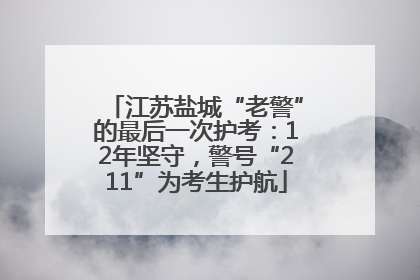江苏盐城“老警”的最后一次护考：12年坚守，警号“211”为考生护航