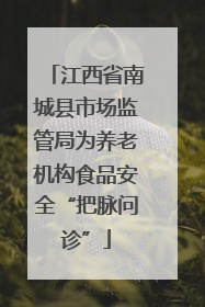 江西省南城县市场监管局为养老机构食品安全“把脉问诊”
