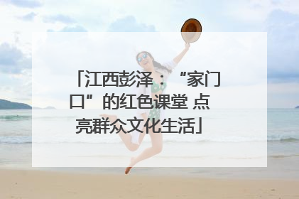江西彭泽：“家门口”的红色课堂 点亮群众文化生活