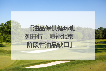 油品保供循环班列开行，填补北京阶段性油品缺口