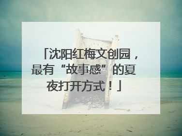 沈阳红梅文创园，最有“故事感”的夏夜打开方式！