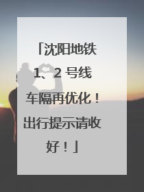 沈阳地铁 1、2 号线车隔再优化！出行提示请收好！