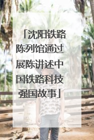 沈阳铁路陈列馆通过展陈讲述中国铁路科技强国故事