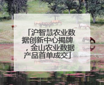 沪智慧农业数据创新中心揭牌，金山农业数据产品首单成交