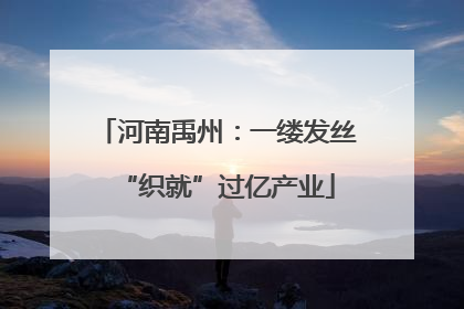 河南禹州：一缕发丝“织就”过亿产业