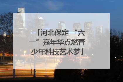 河北保定 “六一”嘉年华点燃青少年科技艺术梦