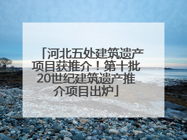 河北五处建筑遗产项目获推介！第十批20世纪建筑遗产推介项目出炉