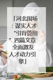 河北围场：谋实人才“引育管用”四篇文章 全面激发人才动力引擎