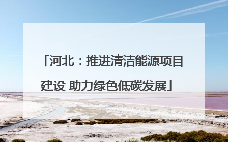 河北：推进清洁能源项目建设 助力绿色低碳发展