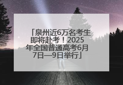 泉州近6万名考生即将赴考！2025年全国普通高考6月7日—9日举行