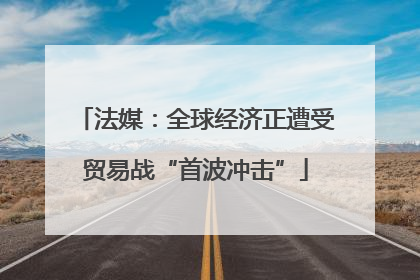 法媒：全球经济正遭受贸易战“首波冲击”