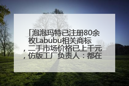 泡泡玛特已注册80余枚Labubu相关商标，二手市场价格已上千元，仿版工厂负责人：都在欠货，根本不够分