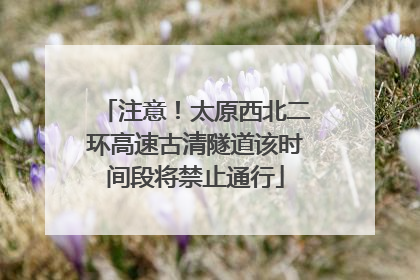 注意！太原西北二环高速古清隧道该时间段将禁止通行
