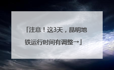 注意！这3天，昆明地铁运行时间有调整→