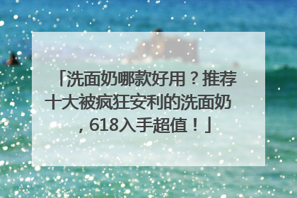 洗面奶哪款好用？推荐十大被疯狂安利的洗面奶，618入手超值！