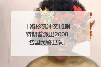 洛杉矶冲突加剧，特朗普派出2000名国民警卫队